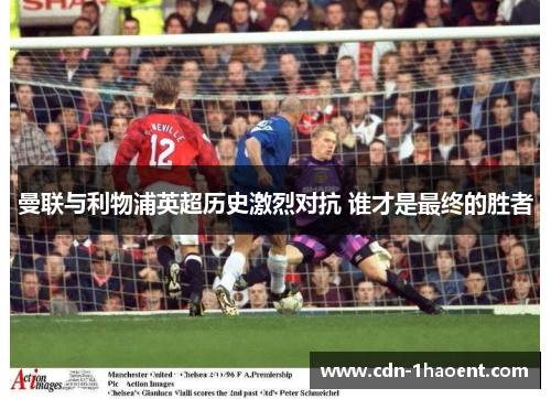 曼联与利物浦英超历史激烈对抗 谁才是最终的胜者