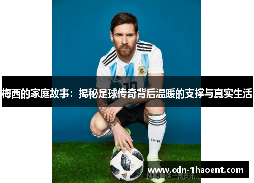 梅西的家庭故事：揭秘足球传奇背后温暖的支撑与真实生活