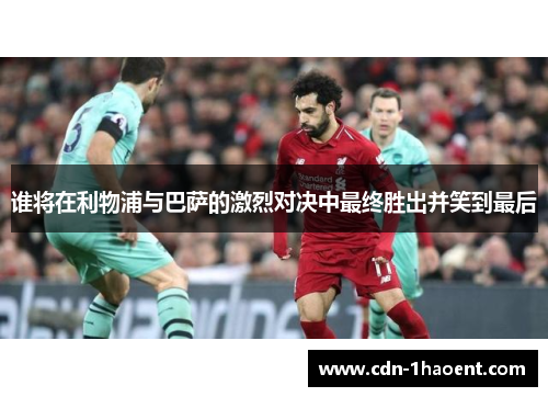 谁将在利物浦与巴萨的激烈对决中最终胜出并笑到最后