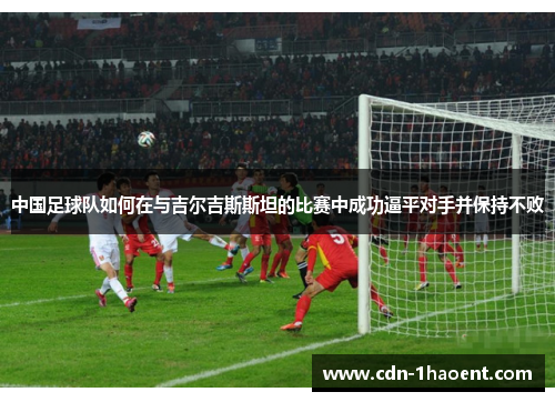 中国足球队如何在与吉尔吉斯斯坦的比赛中成功逼平对手并保持不败