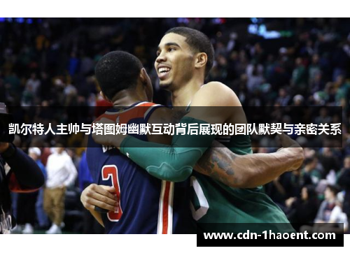 凯尔特人主帅与塔图姆幽默互动背后展现的团队默契与亲密关系