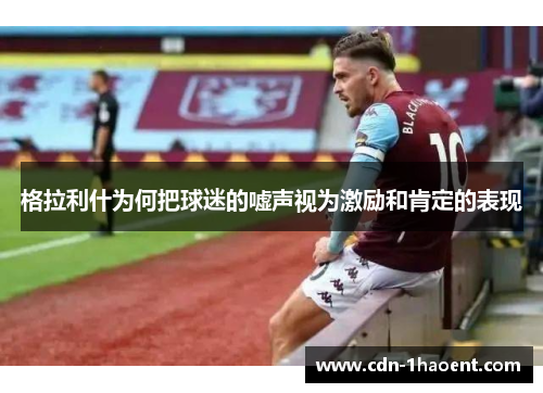 格拉利什为何把球迷的嘘声视为激励和肯定的表现