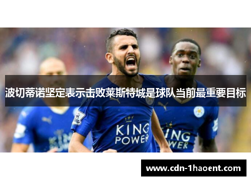波切蒂诺坚定表示击败莱斯特城是球队当前最重要目标