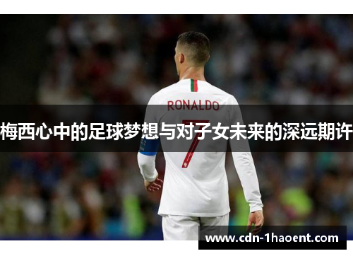 梅西心中的足球梦想与对子女未来的深远期许