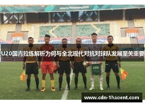 U20国青拉练解析为何与全北现代对抗对球队发展至关重要