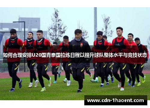 如何合理安排U20国青泰国拉练日程以提升球队整体水平与竞技状态