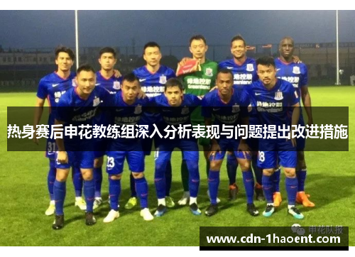 热身赛后申花教练组深入分析表现与问题提出改进措施