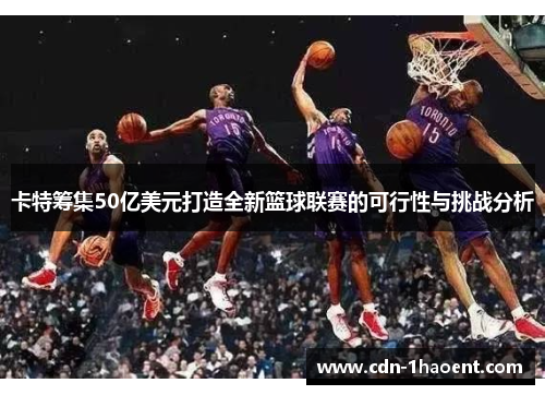 卡特筹集50亿美元打造全新篮球联赛的可行性与挑战分析