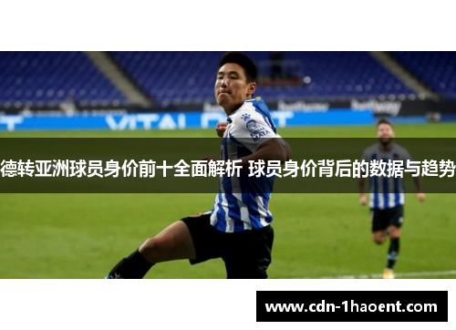 德转亚洲球员身价前十全面解析 球员身价背后的数据与趋势