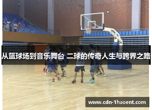 从篮球场到音乐舞台 二球的传奇人生与跨界之路
