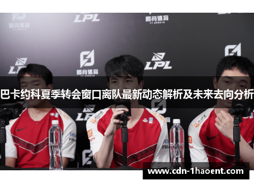 巴卡约科夏季转会窗口离队最新动态解析及未来去向分析