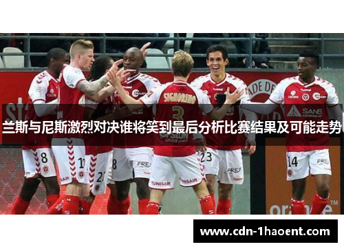 兰斯与尼斯激烈对决谁将笑到最后分析比赛结果及可能走势