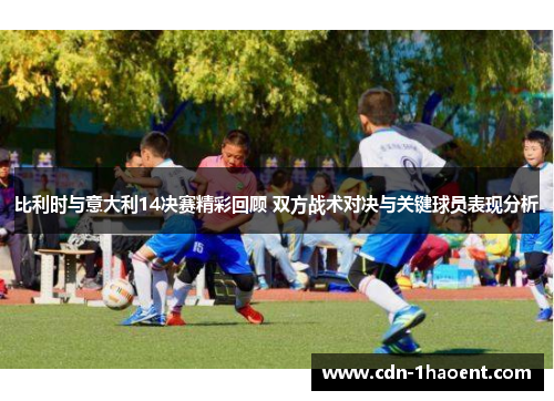 比利时与意大利14决赛精彩回顾 双方战术对决与关键球员表现分析