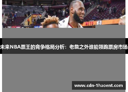 未来NBA票王的竞争格局分析：老詹之外谁能领跑票房市场