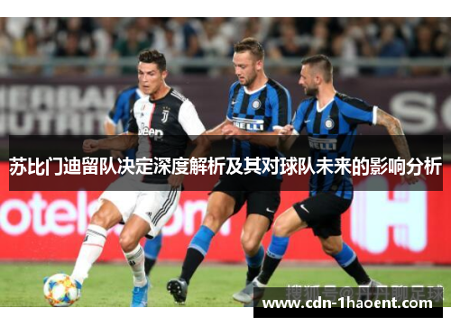 苏比门迪留队决定深度解析及其对球队未来的影响分析