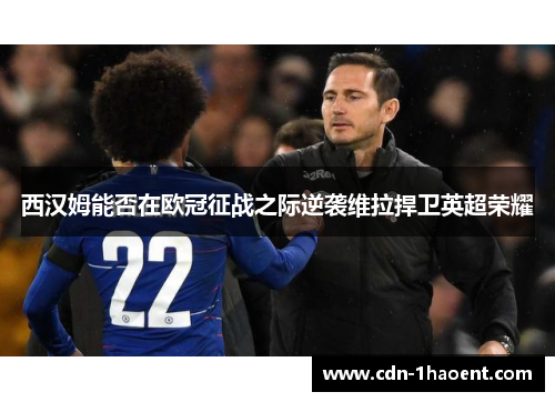 西汉姆能否在欧冠征战之际逆袭维拉捍卫英超荣耀
