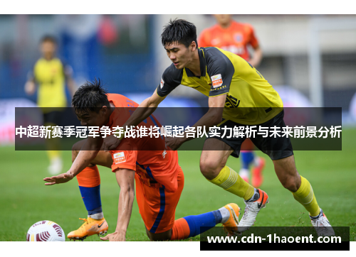 中超新赛季冠军争夺战谁将崛起各队实力解析与未来前景分析