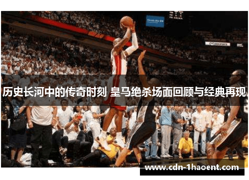 历史长河中的传奇时刻 皇马绝杀场面回顾与经典再现