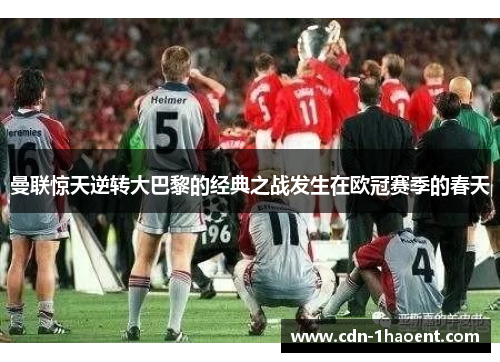 曼联惊天逆转大巴黎的经典之战发生在欧冠赛季的春天