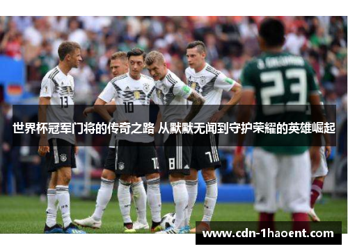 世界杯冠军门将的传奇之路 从默默无闻到守护荣耀的英雄崛起
