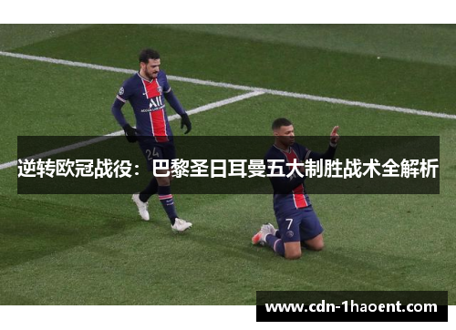 逆转欧冠战役：巴黎圣日耳曼五大制胜战术全解析