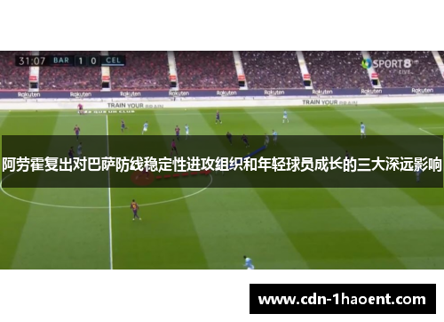 阿劳霍复出对巴萨防线稳定性进攻组织和年轻球员成长的三大深远影响