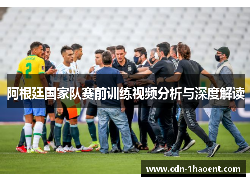 阿根廷国家队赛前训练视频分析与深度解读