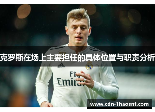 克罗斯在场上主要担任的具体位置与职责分析