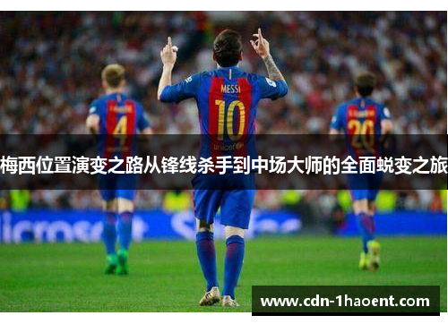 梅西位置演变之路从锋线杀手到中场大师的全面蜕变之旅