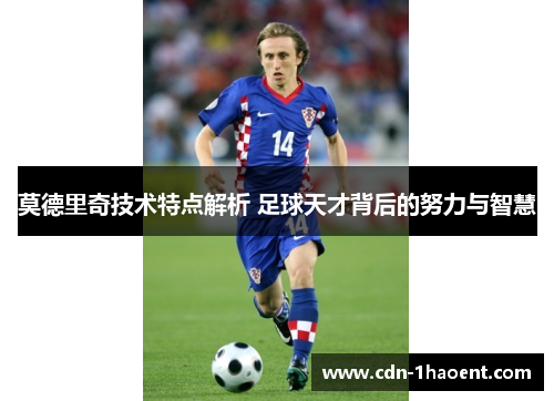莫德里奇技术特点解析 足球天才背后的努力与智慧