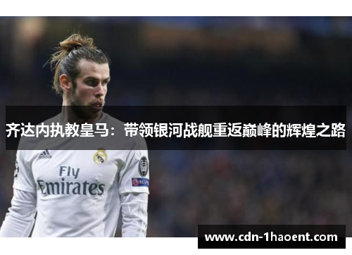 齐达内执教皇马：带领银河战舰重返巅峰的辉煌之路