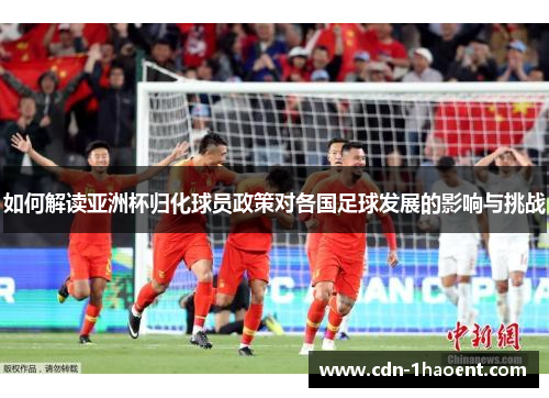 如何解读亚洲杯归化球员政策对各国足球发展的影响与挑战