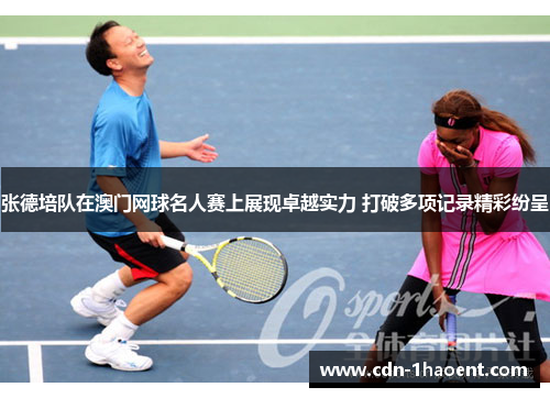 张德培队在澳门网球名人赛上展现卓越实力 打破多项记录精彩纷呈