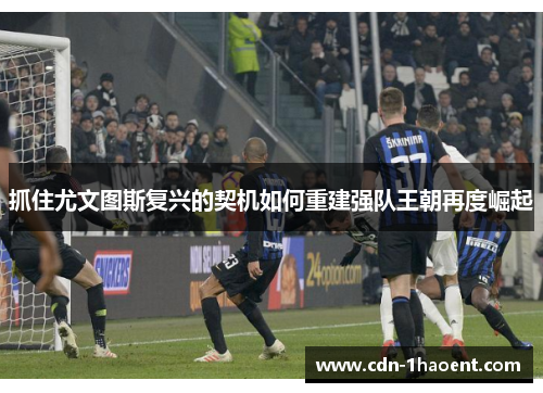 抓住尤文图斯复兴的契机如何重建强队王朝再度崛起 抓住尤文图斯复兴的契机如何重建强队王朝再度崛起