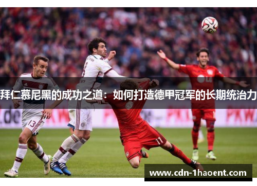 拜仁慕尼黑的成功之道:如何打造德甲冠军的长期统治力 拜仁慕尼黑的成功之道:如何打造德甲冠军的长期统治力