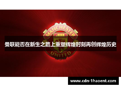 曼联能否在新生之路上重塑辉煌时刻再创辉煌历史 曼联能否在新生之路上重塑辉煌时刻再创辉煌历史