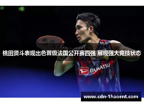 桃田贤斗表现出色晋级法国公开赛四强 展现强大竞技状态