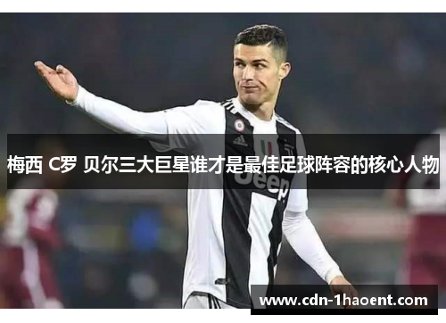 梅西 C罗 贝尔三大巨星谁才是最佳足球阵容的核心人物 梅西 C罗 贝尔三大巨星谁才是最佳足球阵容的核心人物