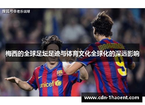 梅西的全球足坛足迹与体育文化全球化的深远影响 梅西的全球足坛足迹与体育文化全球化的深远影响
