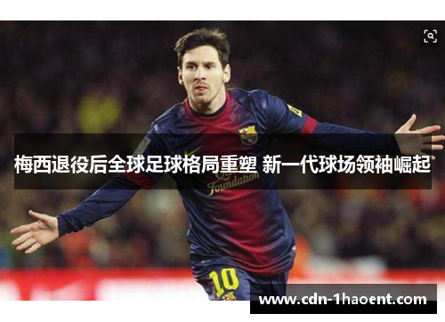 梅西退役后全球足球格局重塑 新一代球场领袖崛起 梅西退役后全球足球格局重塑 新一代球场领袖崛起