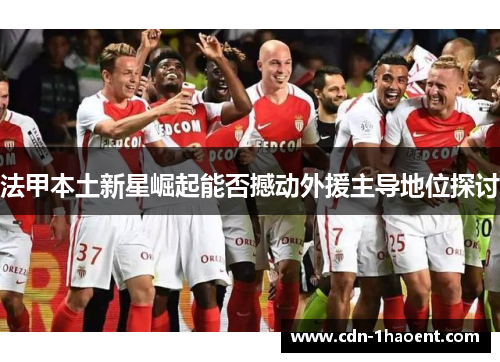 法甲本土新星崛起能否撼动外援主导地位探讨 法甲本土新星崛起能否撼动外援主导地位探讨