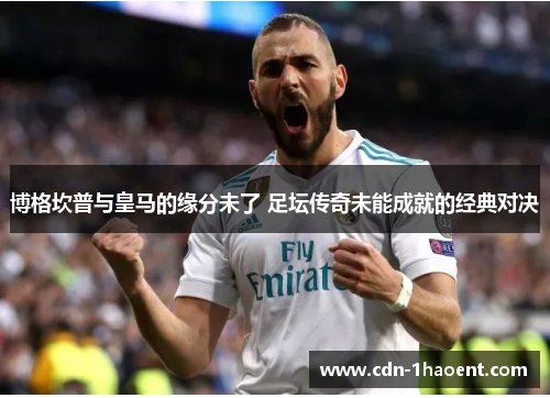 博格坎普与皇马的缘分未了 足坛传奇未能成就的经典对决