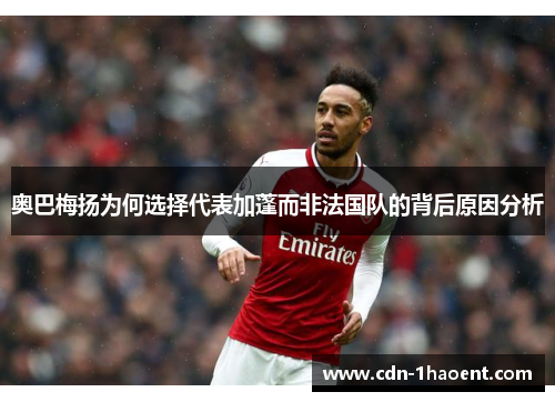 奥巴梅扬为何选择代表加蓬而非法国队的背后原因分析 奥巴梅扬为何选择代表加蓬而非法国队的背后原因分析