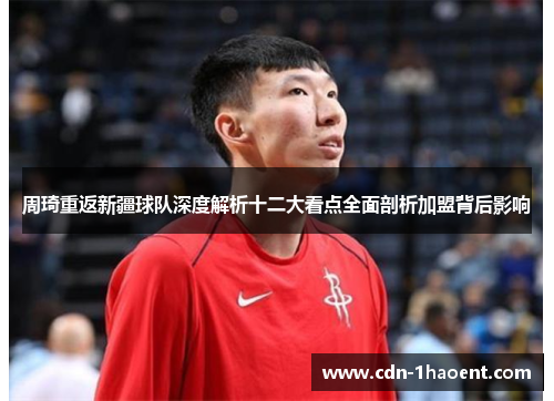 周琦重返新疆球队深度解析十二大看点全面剖析加盟背后影响