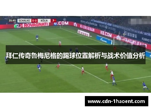 拜仁传奇鲁梅尼格的踢球位置解析与战术价值分析 拜仁传奇鲁梅尼格的踢球位置解析与战术价值分析