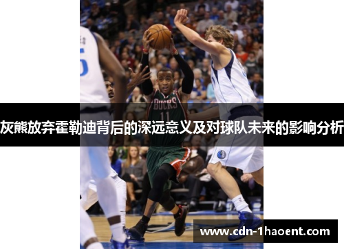 灰熊放弃霍勒迪背后的深远意义及对球队未来的影响分析