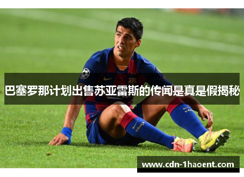 巴塞罗那计划出售苏亚雷斯的传闻是真是假揭秘 巴塞罗那计划出售苏亚雷斯的传闻是真是假揭秘