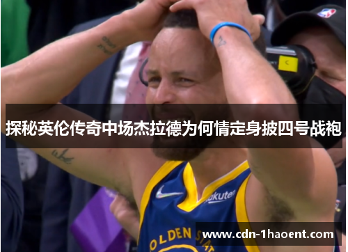 探秘英伦传奇中场杰拉德为何情定身披四号战袍 探秘英伦传奇中场杰拉德为何情定身披四号战袍