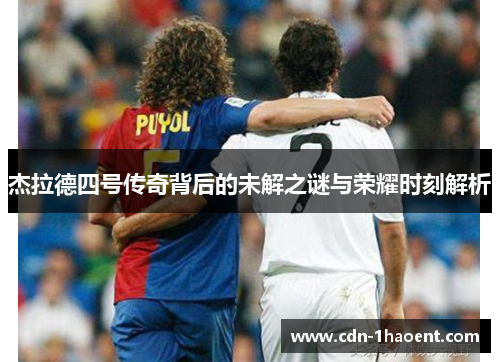 杰拉德四号传奇背后的未解之谜与荣耀时刻解析