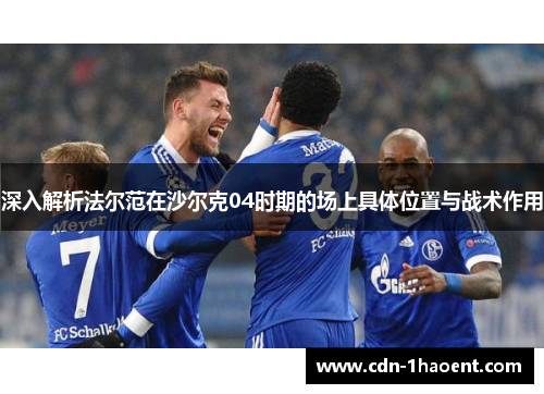 深入解析法尔范在沙尔克04时期的场上具体位置与战术作用 深入解析法尔范在沙尔克04时期的场上具体位置与战术作用